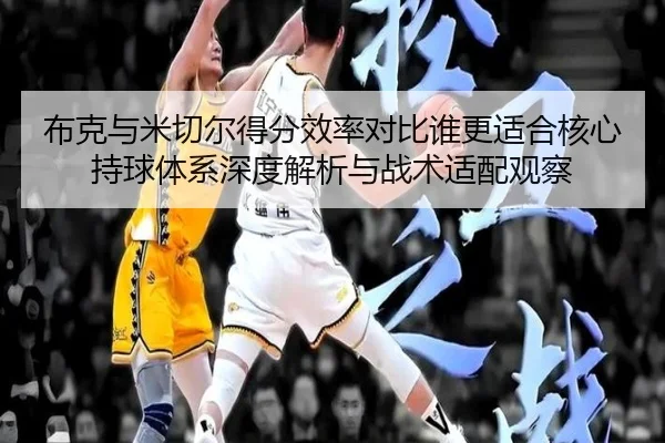 布克与米切尔得分效率对比谁更适合核心持球体系深度解析与战术适配观察